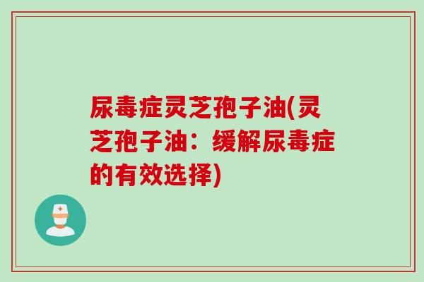 尿毒症灵芝孢子油(灵芝孢子油：缓解尿毒症的有效选择)