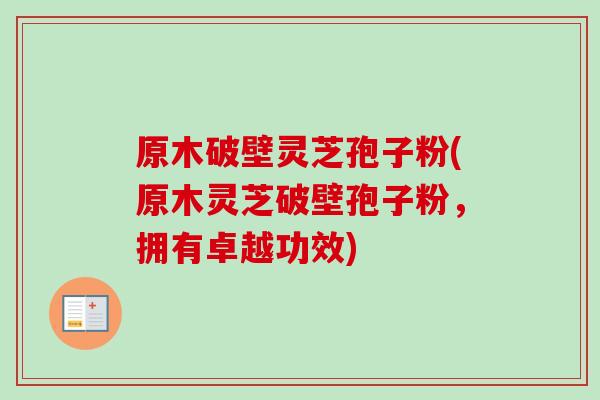 原木破壁灵芝孢子粉(原木灵芝破壁孢子粉，拥有卓越功效)