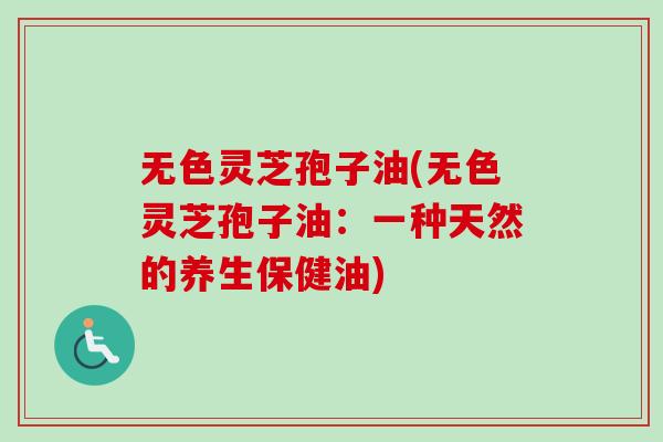 无色灵芝孢子油(无色灵芝孢子油：一种天然的养生保健油)