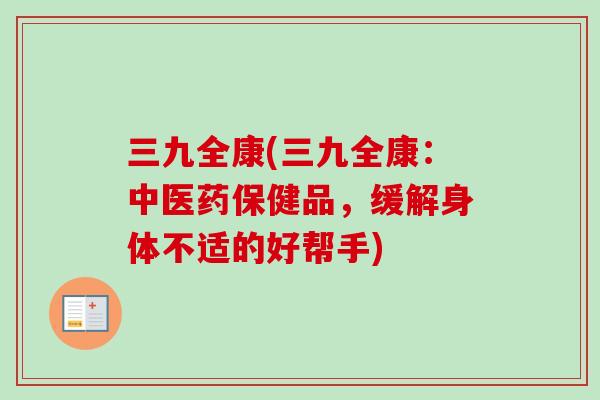 三九全康(三九全康：中医药保健品，缓解身体不适的好帮手)