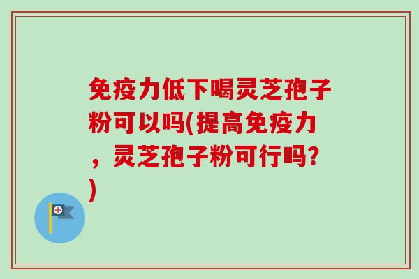免疫力低下喝灵芝孢子粉可以吗(提高免疫力，灵芝孢子粉可行吗？)
