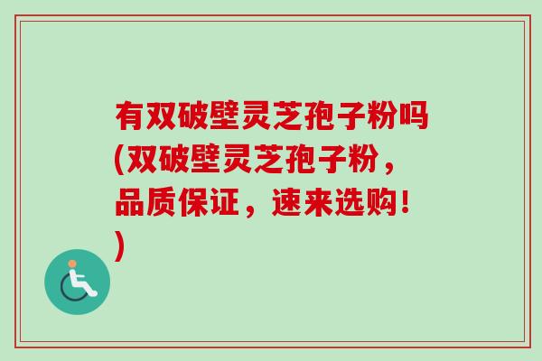有双破壁灵芝孢子粉吗(双破壁灵芝孢子粉，品质保证，速来选购！)