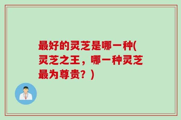 最好的灵芝是哪一种(灵芝之王，哪一种灵芝最为尊贵？)