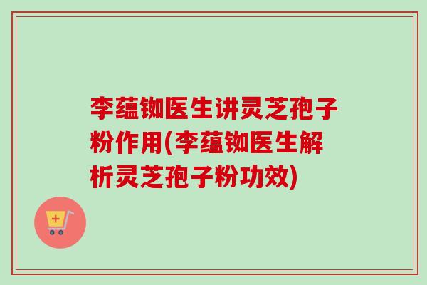 李蕴铷医生讲灵芝孢子粉作用(李蕴铷医生解析灵芝孢子粉功效)