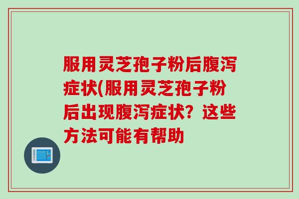 服用灵芝孢子粉后腹泻症状(服用灵芝孢子粉后出现腹泻症状？这些方法可能有帮助