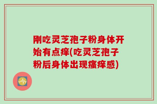 刚吃灵芝孢子粉身体开始有点痒(吃灵芝孢子粉后身体出现瘙痒感)