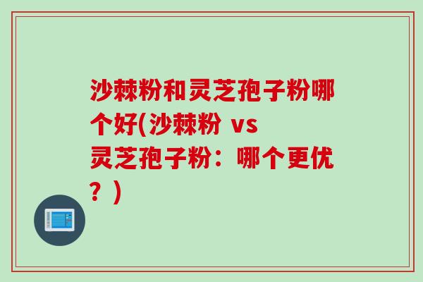 沙棘粉和灵芝孢子粉哪个好(沙棘粉 vs 灵芝孢子粉：哪个更优？)