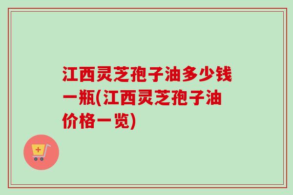 江西灵芝孢子油多少钱一瓶(江西灵芝孢子油价格一览)
