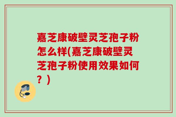 嘉芝康破壁灵芝孢子粉怎么样(嘉芝康破壁灵芝孢子粉使用效果如何？)