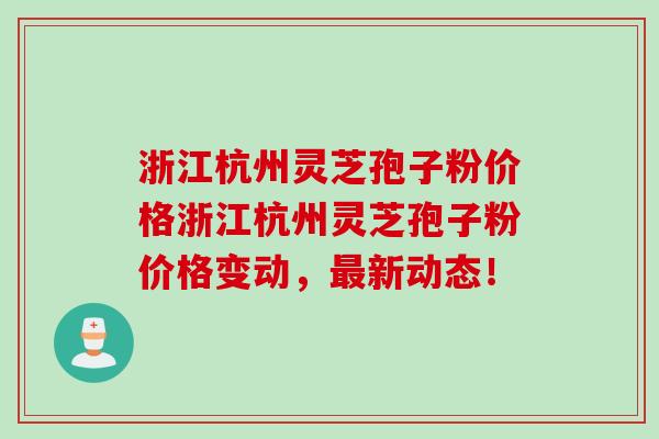 浙江杭州灵芝孢子粉价格浙江杭州灵芝孢子粉价格变动，最新动态！