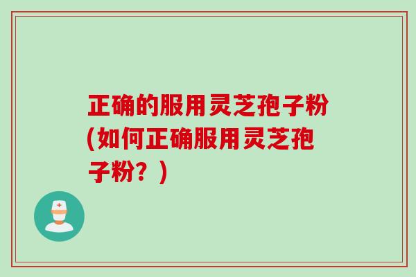正确的服用灵芝孢子粉(如何正确服用灵芝孢子粉？)