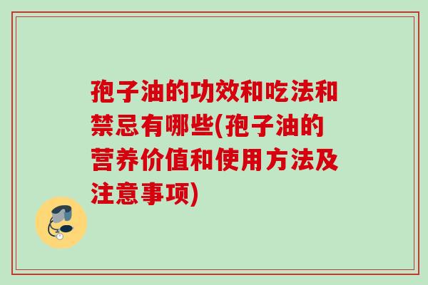 孢子油的功效和吃法和禁忌有哪些(孢子油的营养价值和使用方法及注意事项)