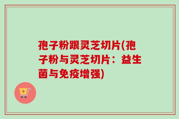 孢子粉跟灵芝切片(孢子粉与灵芝切片：益生菌与免疫增强)