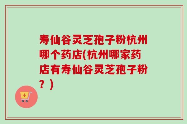 寿仙谷灵芝孢子粉杭州哪个药店(杭州哪家药店有寿仙谷灵芝孢子粉？)