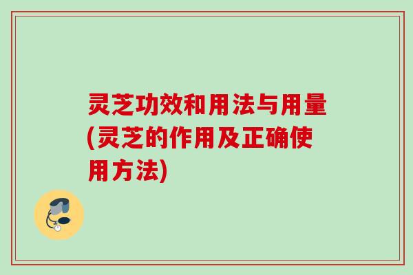 灵芝功效和用法与用量(灵芝的作用及正确使用方法)