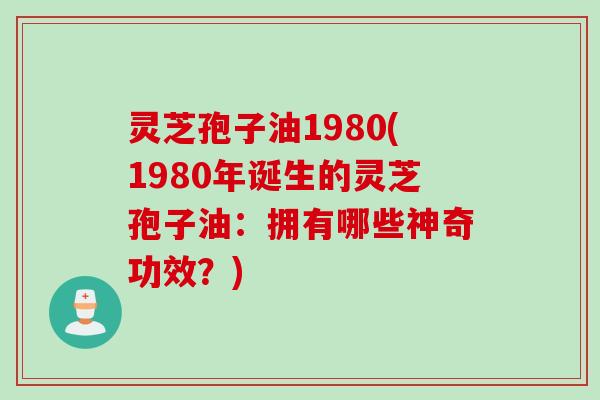 灵芝孢子油1980(1980年诞生的灵芝孢子油：拥有哪些神奇功效？)