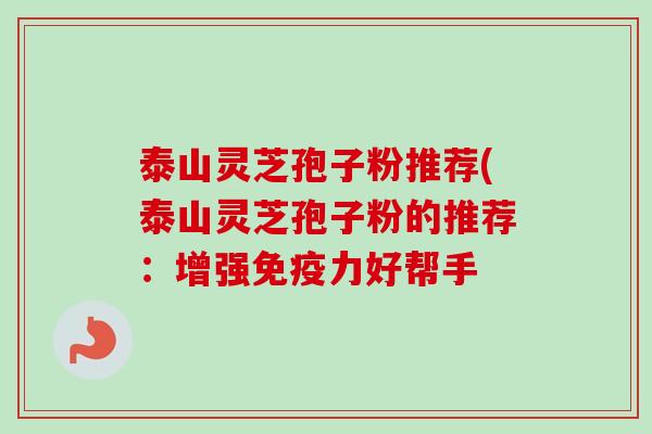 泰山灵芝孢子粉推荐(泰山灵芝孢子粉的推荐:增强免疫力好帮手 泰山灵芝孢子粉推荐(泰山灵芝孢子粉的推荐:增强免疫力好帮手