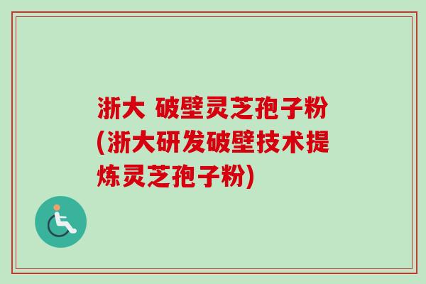 浙大 破壁灵芝孢子粉(浙大研发破壁技术提炼灵芝孢子粉)