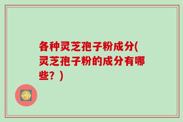 各种灵芝孢子粉成分(灵芝孢子粉的成分有哪些?) 各种灵芝孢子粉成分(灵芝孢子粉的成分有哪些?)