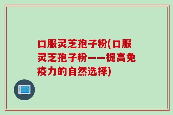 口服灵芝孢子粉(口服灵芝孢子粉——提高免疫力的自然选择)