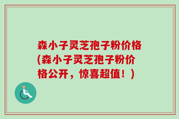 森小子灵芝孢子粉价格(森小子灵芝孢子粉价格公开，惊喜超值！)