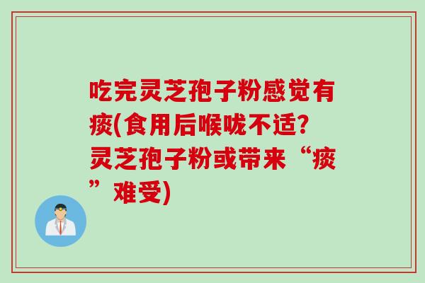吃完灵芝孢子粉感觉有痰(食用后喉咙不适？灵芝孢子粉或带来“痰”难受)
