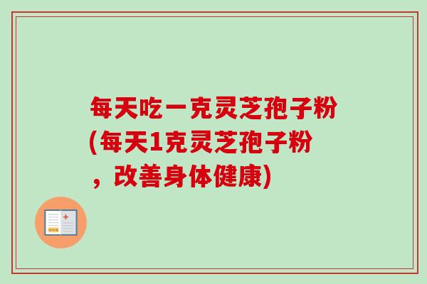 每天吃一克灵芝孢子粉(每天1克灵芝孢子粉,改善身体健康) 每天吃一克灵芝孢子粉(每天1克灵芝孢子粉,改善身体健康)