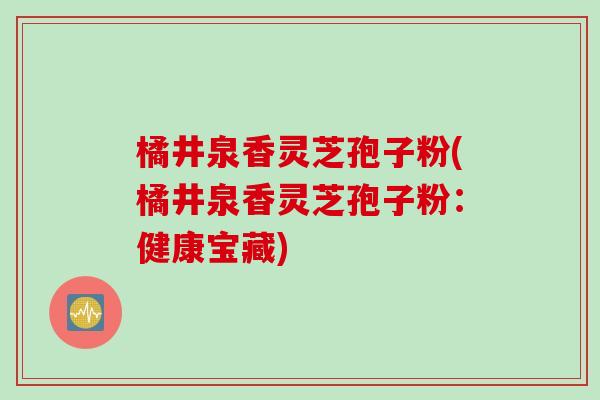 橘井泉香灵芝孢子粉(橘井泉香灵芝孢子粉：健康宝藏)
