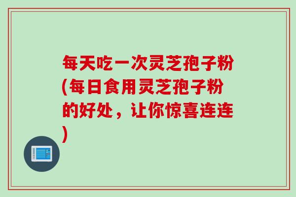 每天吃一次灵芝孢子粉(每日食用灵芝孢子粉的好处，让你惊喜连连)