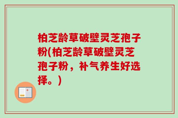 柏芝龄草破壁灵芝孢子粉(柏芝龄草破壁灵芝孢子粉,养生好选择。) 柏芝龄草破壁灵芝孢子粉(柏芝龄草破壁灵芝孢子粉,养生好选择。)
