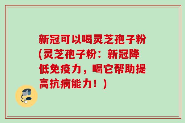 新冠可以喝灵芝孢子粉(灵芝孢子粉：新冠降低免疫力，喝它帮助提高抗病能力！)
