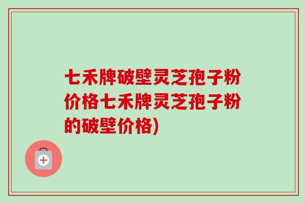 七禾牌破壁灵芝孢子粉价格七禾牌灵芝孢子粉的破壁价格)