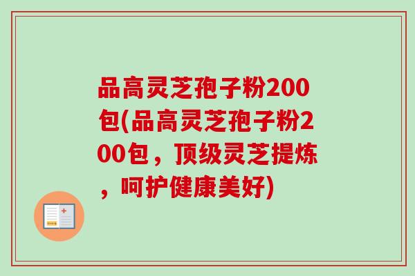 品高灵芝孢子粉200包(品高灵芝孢子粉200包,灵芝提炼,呵护健康美好) 品高灵芝孢子粉200包(品高灵芝孢子粉200包,灵芝提炼,呵护健康美好)
