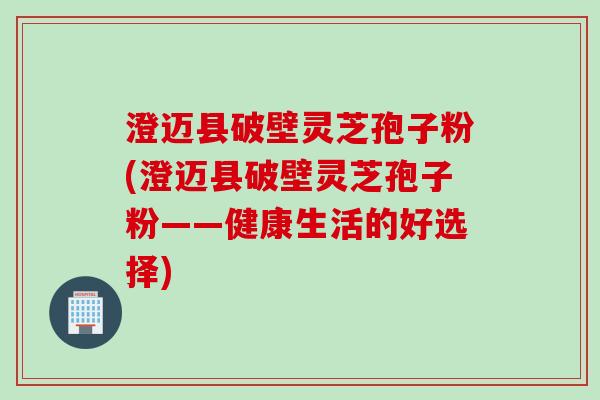 澄迈县破壁灵芝孢子粉(澄迈县破壁灵芝孢子粉——健康生活的好选择)