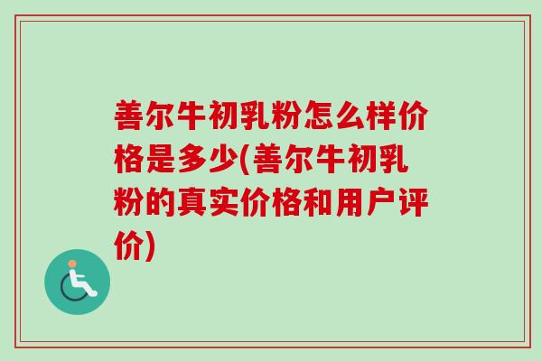 善尔牛初乳粉怎么样价格是多少(善尔牛初乳粉的真实价格和用户评价)
