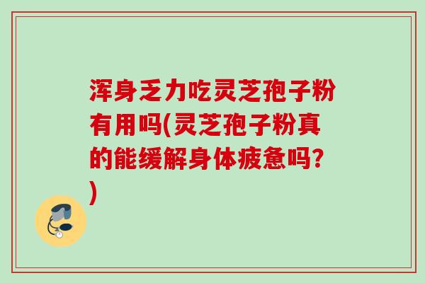 浑身乏力吃灵芝孢子粉有用吗(灵芝孢子粉真的能缓解身体疲惫吗？)