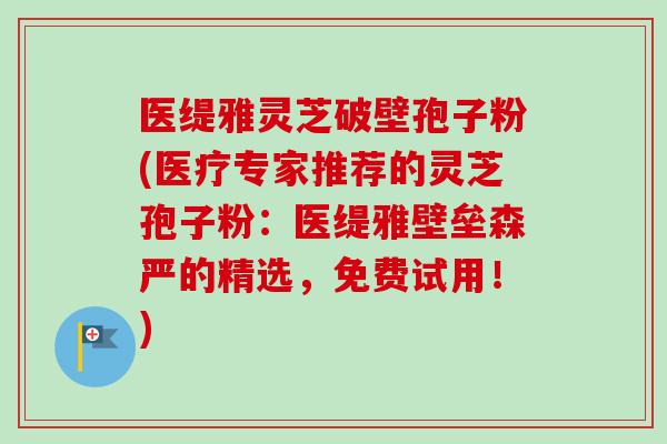 医缇雅灵芝破壁孢子粉(医疗专家推荐的灵芝孢子粉：医缇雅壁垒森严的精选，免费试用！)