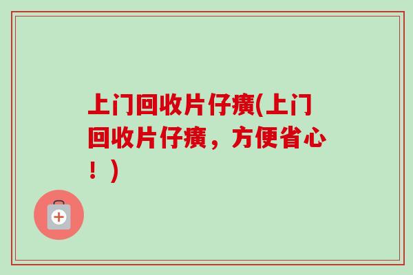 上门回收片仔癀(上门回收片仔癀，方便省心！)