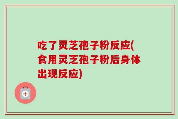 吃了灵芝孢子粉反应(食用灵芝孢子粉后身体出现反应)