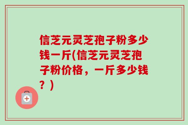 信芝元灵芝孢子粉多少钱一斤(信芝元灵芝孢子粉价格，一斤多少钱？)