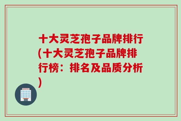 十大灵芝孢子品牌排行(十大灵芝孢子品牌排行榜:排名及品质分析) 十大灵芝孢子品牌排行(十大灵芝孢子品牌排行榜:排名及品质分析)