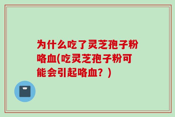 为什么吃了灵芝孢子粉咯血(吃灵芝孢子粉可能会引起咯血？)