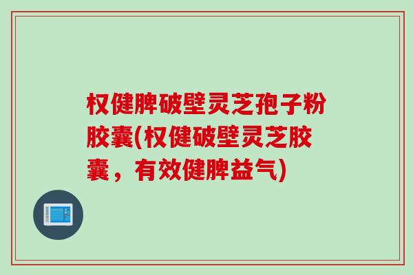 权健脾破壁灵芝孢子粉胶囊(权健破壁灵芝胶囊，有效健脾益气)