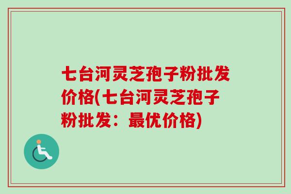 七台河灵芝孢子粉批发价格(七台河灵芝孢子粉批发：最优价格)