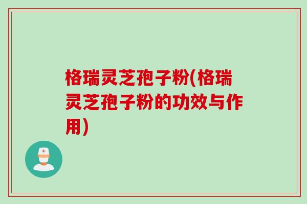 格瑞灵芝孢子粉(格瑞灵芝孢子粉的功效与作用)
