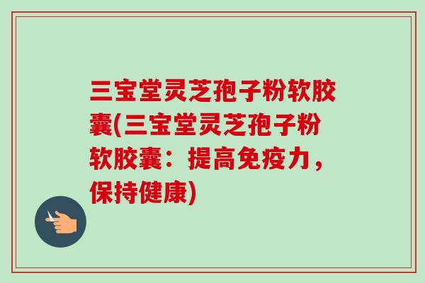 三宝堂灵芝孢子粉软胶囊(三宝堂灵芝孢子粉软胶囊：提高免疫力，保持健康)