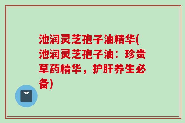 池润灵芝孢子油精华(池润灵芝孢子油：珍贵草药精华，护肝养生必备)
