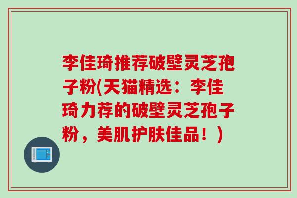 李佳琦推荐破壁灵芝孢子粉(天猫精选：李佳琦力荐的破壁灵芝孢子粉，美肌护肤佳品！)