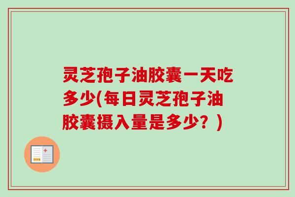 灵芝孢子油胶囊一天吃多少(每日灵芝孢子油胶囊摄入量是多少？)
