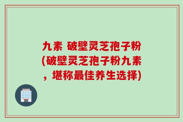 九素 破壁灵芝孢子粉(破壁灵芝孢子粉九素,堪称佳养生选择) 九素 破壁灵芝孢子粉(破壁灵芝孢子粉九素,堪称佳养生选择)